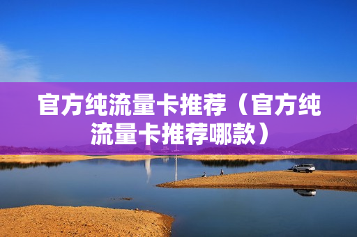 官方纯流量卡推荐（官方纯流量卡推荐哪款）
