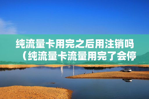 纯流量卡用完之后用注销吗（纯流量卡流量用完了会停网吗）