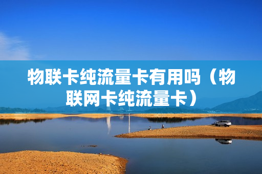 物联卡纯流量卡有用吗（物联网卡纯流量卡）