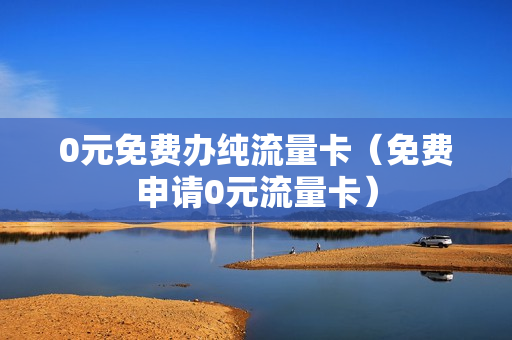 0元免费办纯流量卡（免费申请0元流量卡）
