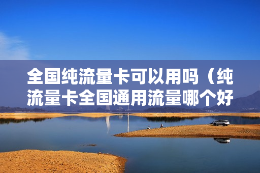 全国纯流量卡可以用吗（纯流量卡全国通用流量哪个好）