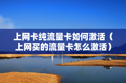 上网卡纯流量卡如何激活（上网买的流量卡怎么激活）