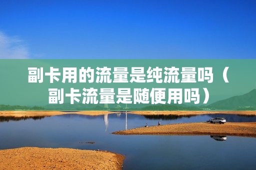 副卡用的流量是纯流量吗（副卡流量是随便用吗）