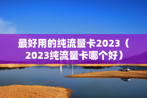 最好用的纯流量卡2023（2023纯流量卡哪个好）
