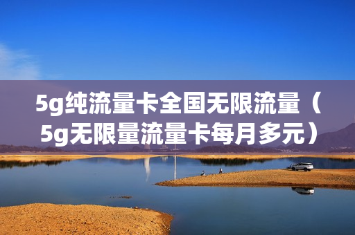 5g纯流量卡全国无限流量（5g无限量流量卡每月多元）