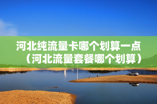 河北纯流量卡哪个划算一点（河北流量套餐哪个划算）