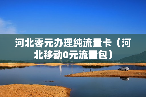 河北零元办理纯流量卡（河北移动0元流量包）