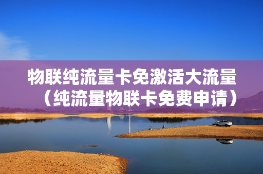 物联纯流量卡免激活大流量（纯流量物联卡免费申请）
