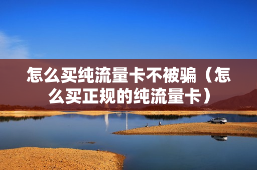 怎么买纯流量卡不被骗（怎么买正规的纯流量卡）