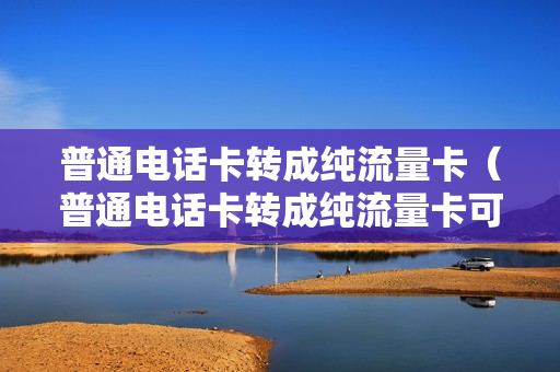 普通电话卡转成纯流量卡（普通电话卡转成纯流量卡可以吗）