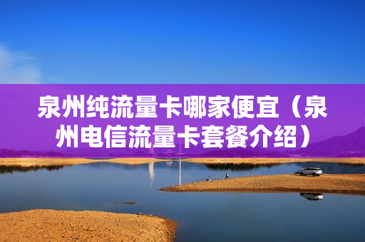 泉州纯流量卡哪家便宜（泉州电信流量卡套餐介绍）