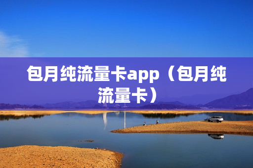 包月纯流量卡app（包月纯流量卡）