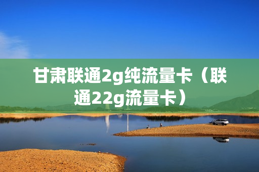 甘肃联通2g纯流量卡（联通22g流量卡）