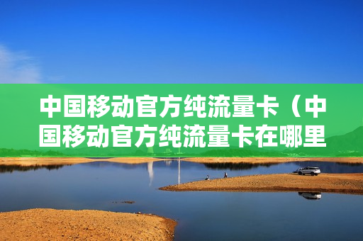 中国移动官方纯流量卡（中国移动官方纯流量卡在哪里买）