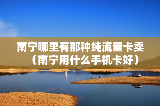 南宁哪里有那种纯流量卡卖（南宁用什么手机卡好）
