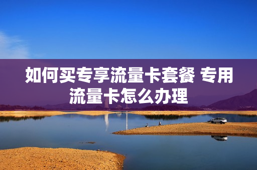 如何买专享流量卡套餐 专用流量卡怎么办理