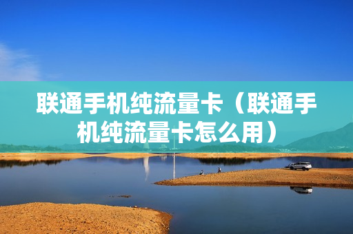 联通手机纯流量卡（联通手机纯流量卡怎么用）