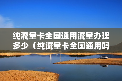 纯流量卡全国通用流量办理多少（纯流量卡全国通用吗）
