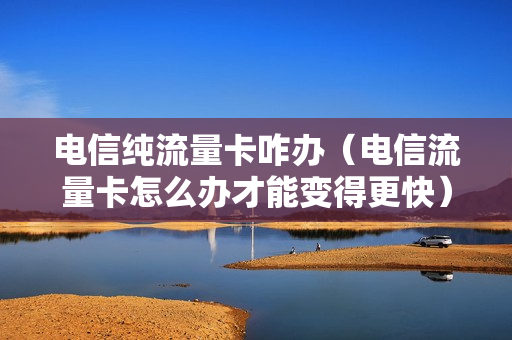 电信纯流量卡咋办（电信流量卡怎么办才能变得更快）