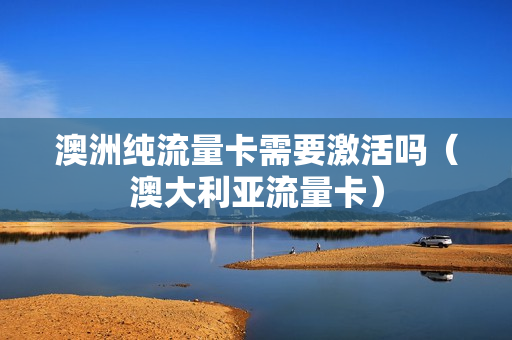 澳洲纯流量卡需要激活吗（澳大利亚流量卡）