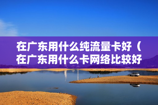 在广东用什么纯流量卡好（在广东用什么卡网络比较好）