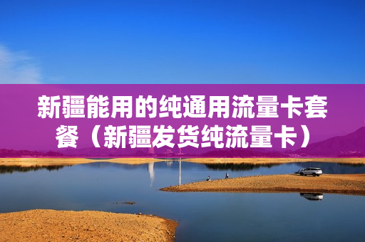 新疆能用的纯通用流量卡套餐（新疆发货纯流量卡）