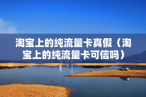淘宝上的纯流量卡真假（淘宝上的纯流量卡可信吗）