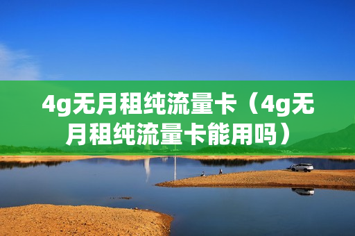 4g无月租纯流量卡（4g无月租纯流量卡能用吗）