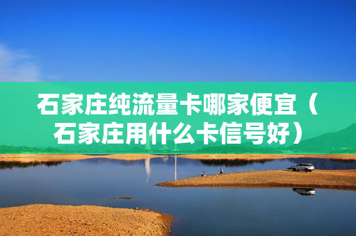 石家庄纯流量卡哪家便宜（石家庄用什么卡信号好）