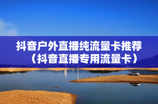 抖音户外直播纯流量卡推荐（抖音直播专用流量卡）