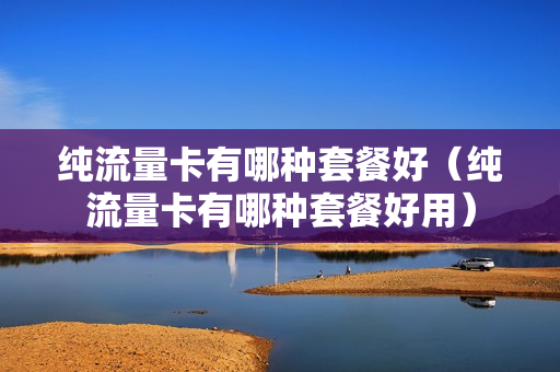 纯流量卡有哪种套餐好（纯流量卡有哪种套餐好用）