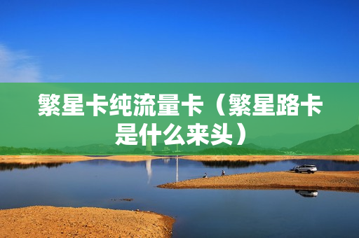 繁星卡纯流量卡（繁星路卡是什么来头）
