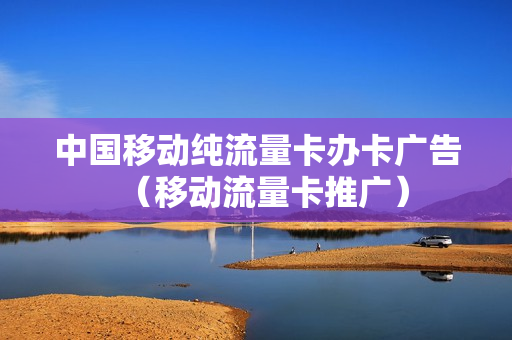 中国移动纯流量卡办卡广告（移动流量卡推广）