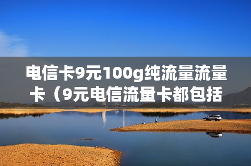 电信卡9元100g纯流量流量卡（9元电信流量卡都包括哪些app）