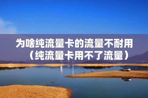 为啥纯流量卡的流量不耐用（纯流量卡用不了流量）