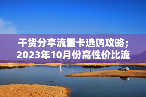 干货分享流量卡选购攻略；2023年10月份高性价比流量卡推荐排行榜
