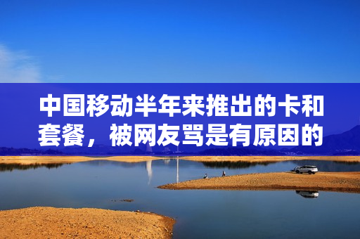 中国移动半年来推出的卡和套餐，被网友骂是有原因的