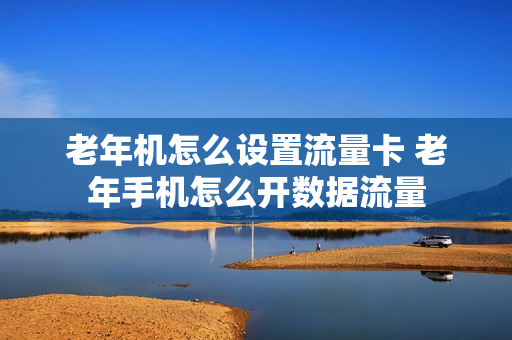 老年机怎么设置流量卡 老年手机怎么开数据流量