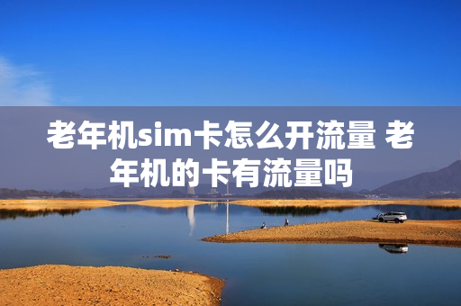 老年机sim卡怎么开流量 老年机的卡有流量吗