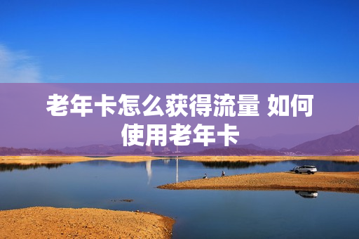 老年卡怎么获得流量 如何使用老年卡