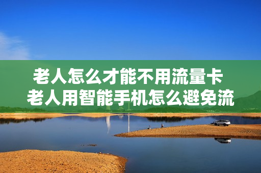 老人怎么才能不用流量卡 老人用智能手机怎么避免流量费