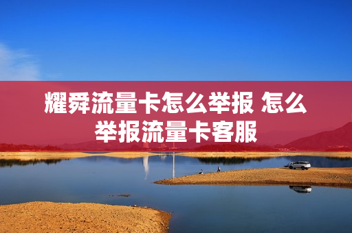 耀舜流量卡怎么举报 怎么举报流量卡客服