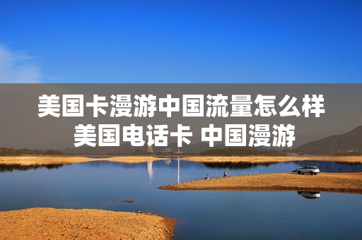 美国卡漫游中国流量怎么样 美国电话卡 中国漫游