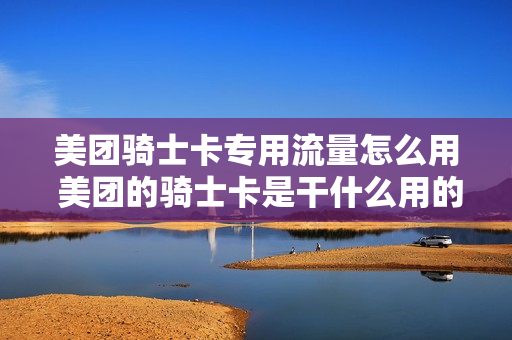 美团骑士卡专用流量怎么用 美团的骑士卡是干什么用的