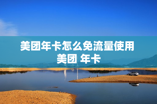 美团年卡怎么免流量使用 美团 年卡