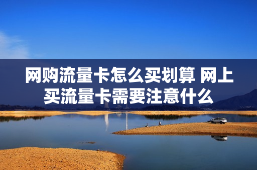 网购流量卡怎么买划算 网上买流量卡需要注意什么