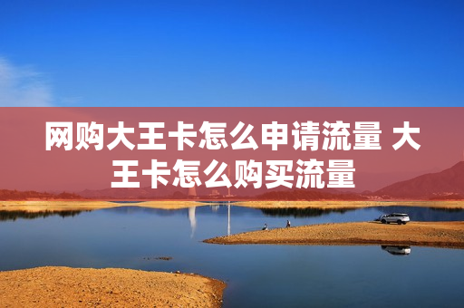 网购大王卡怎么申请流量 大王卡怎么购买流量