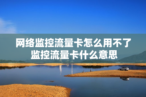 网络监控流量卡怎么用不了 监控流量卡什么意思