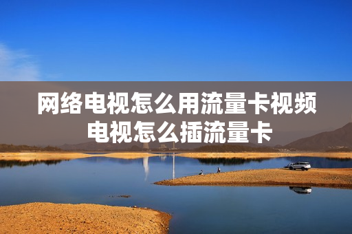 网络电视怎么用流量卡视频 电视怎么插流量卡