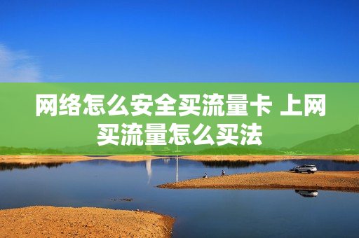 网络怎么安全买流量卡 上网买流量怎么买法